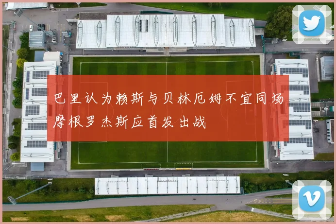 巴里认为赖斯与贝林厄姆不宜同场摩根罗杰斯应首发出战
