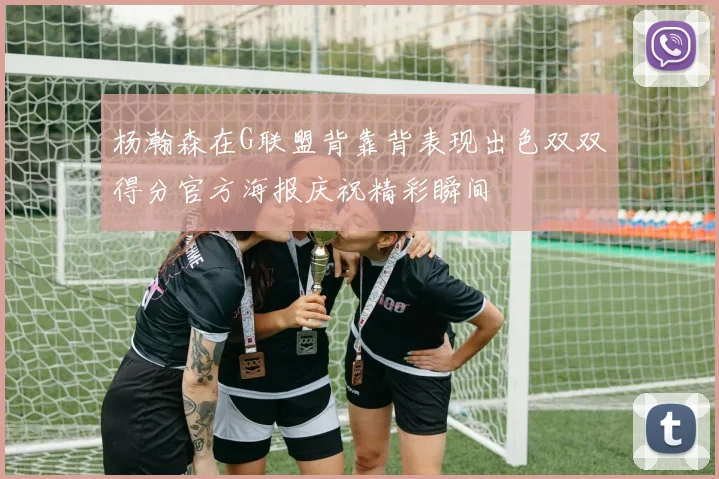 杨瀚森在G联盟背靠背表现出色双双得分官方海报庆祝精彩瞬间