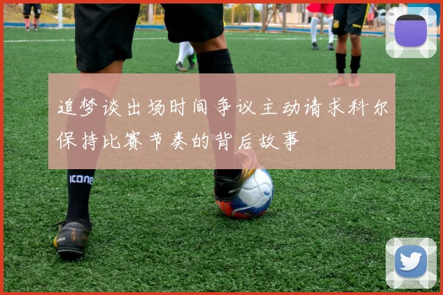 追梦谈出场时间争议主动请求科尔保持比赛节奏的背后故事
