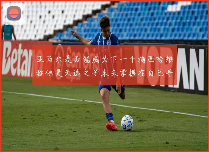 亚马尔是否能成为下一个梅西哈维称他是天选之子未来掌握在自己手中