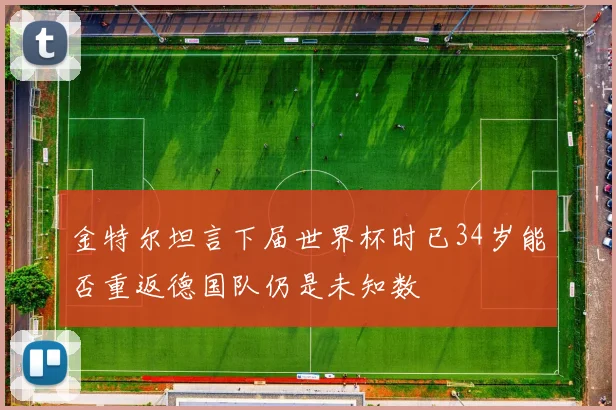 金特尔坦言下届世界杯时已34岁能否重返德国队仍是未知数