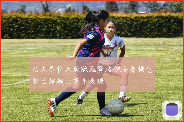 尤文尽管未获欧冠资格但季票销售额已超越上赛季表现