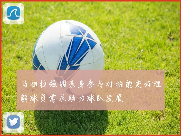 马祖拉强调亲身参与对抗能更好理解球员需求助力球队发展