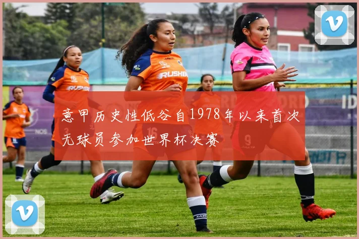 意甲历史性低谷自1978年以来首次无球员参加世界杯决赛