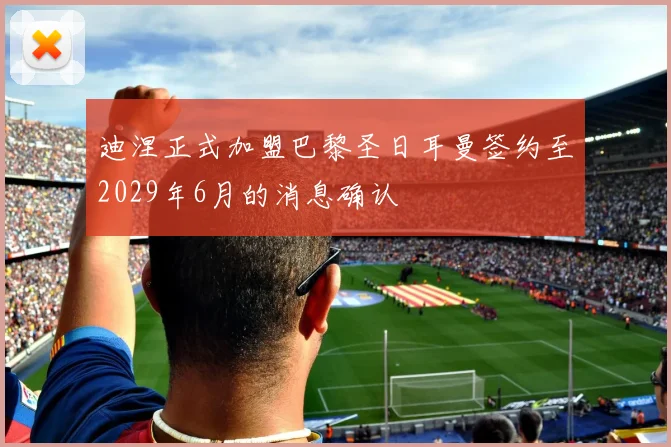 迪涅正式加盟巴黎圣日耳曼签约至2029年6月的消息确认