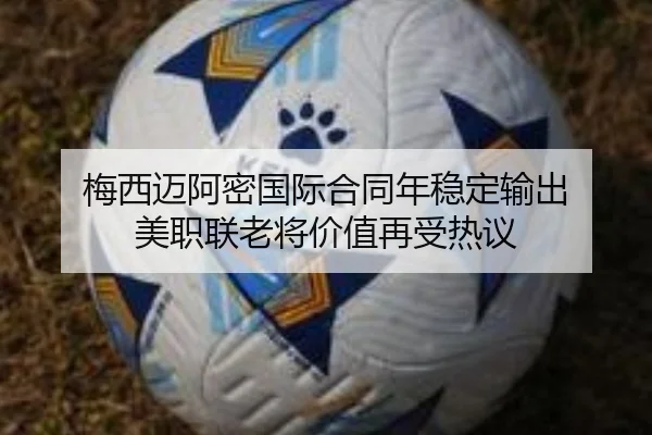 梅西迈阿密国际合同年稳定输出 美职联老将价值再受热议