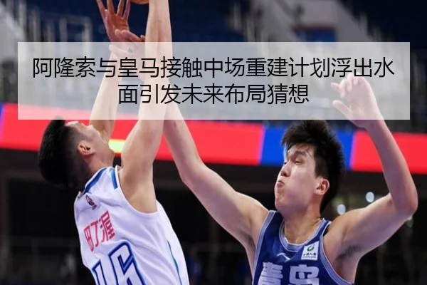阿隆索与皇马接触中场重建计划浮出水面引发未来布局猜想