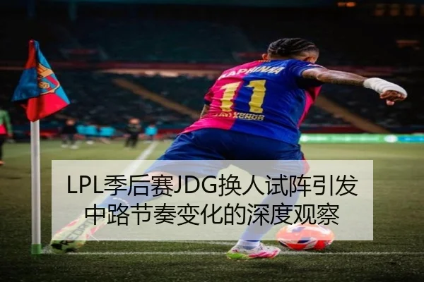LPL季后赛JDG换人试阵引发中路节奏变化的深度观察